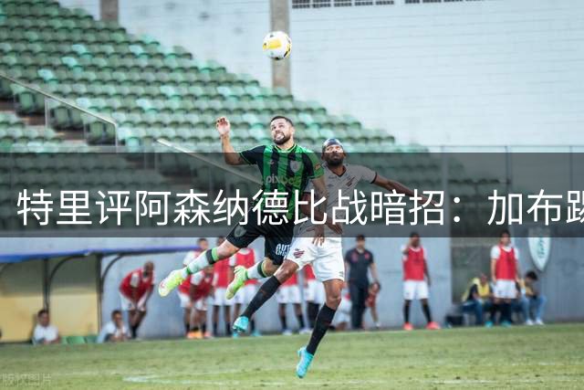 特里评阿森纳德比战暗招：加布踢人应吃红牌
